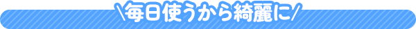 毎日使うから綺麗に